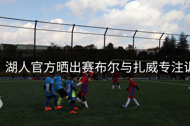 湖人官方晒出赛布尔与扎威专注训练视频